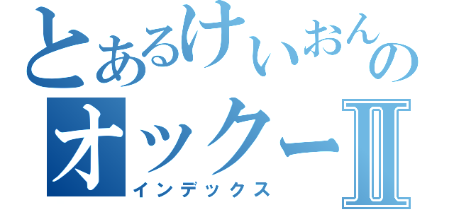 とあるけいおんのオックーブログⅡ（インデックス）