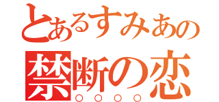 とあるすみあの禁断の恋（○○○○）