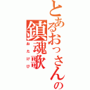 とあるおっさんの鎮魂歌（おたけび）