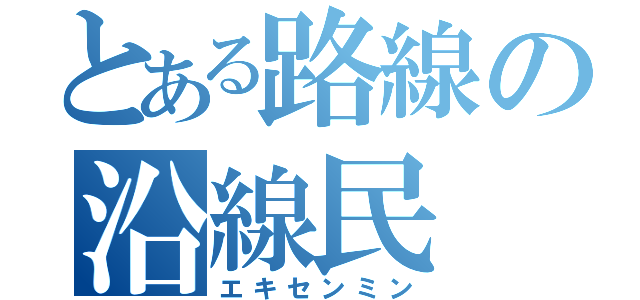 とある路線の沿線民（エキセンミン）