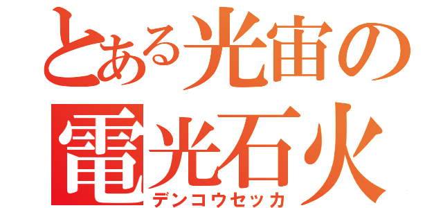 とある光宙の電光石火（デンコウセッカ）