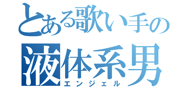 とある歌い手の液体系男子（エンジェル）