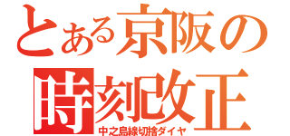 とある京阪の時刻改正（中之島線切捨ダイヤ）