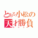 とある小松の天才勝負師（えいし）