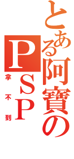 とある阿寶のＰＳＰ（拿不到）