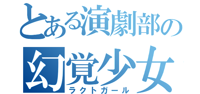 とある演劇部の幻覚少女（ラクトガール）