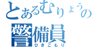 とあるむりょうのの警備員（ひきこもり）