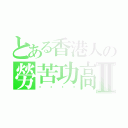 とある香港人の勞苦功高Ⅱ（ㄎㄌㄓㄍ）