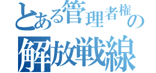 とある管理者権限の解放戦線（）