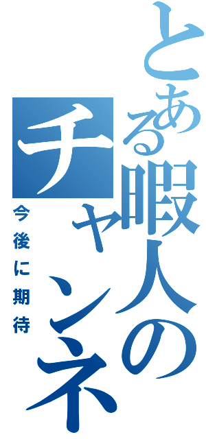 とある暇人のチャンネル（今後に期待）