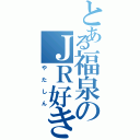 とある福泉のＪＲ好き（やたしん）