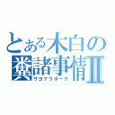 とある木白の糞諸事情Ⅱ（サヨナラボーク）