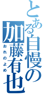 とある自慢の加藤有也（おれのよめ）