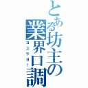 とある坊主の業界口調（ヨユウヨ！）