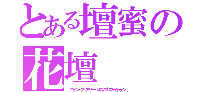 とある壇蜜の花壇（　エデン・フェアリー・シロップハニーガーデン）