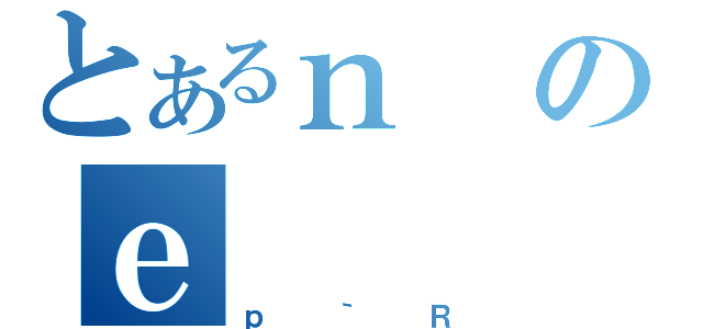 とあるｎのｅ（ｐ｀Ｒ）