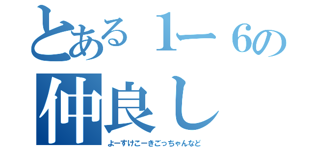 とある１ー６の仲良し（よーすけこーきごっちゃんなど）