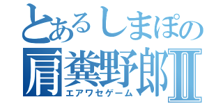 とあるしまぽの肩糞野郎Ⅱ（エアワセゲーム）