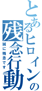 とあるヒロインの残念行動（誠に残念です）