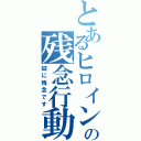 とあるヒロインの残念行動（誠に残念です）