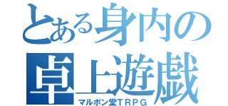 とある身内の卓上遊戯（マルポン堂ＴＲＰＧ）