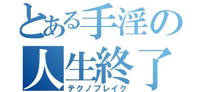 とある手淫の人生終了（テクノブレイク）