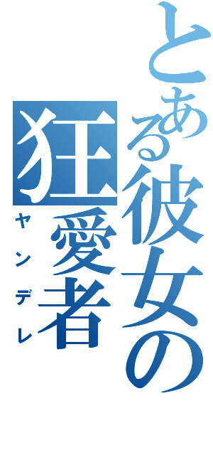 とある彼女の狂愛者（ヤンデレ）