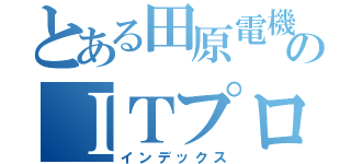 とある田原電機製作所のＩＴプロジェクト（インデックス）