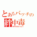 とあるバッチの絆中毒（きずなちゅうどく）