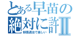 とある早苗の絶対に許よⅡ（妖怪退治で楽しい）