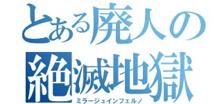 とある廃人の絶滅地獄（ミラージュインフェルノ）