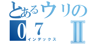 とあるウリの０７Ⅱ（インデックス）