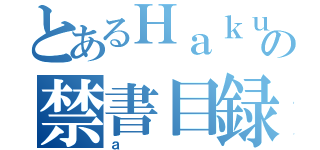 とあるＨａｋｕｕ'ｓの禁書目録（ａ）