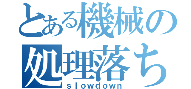 とある機械の処理落ち（ｓｌｏｗｄｏｗｎ）