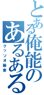 とある俺能のあるある（クッソオ装束）