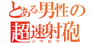 とある男性の超速射砲（ソウロウ）