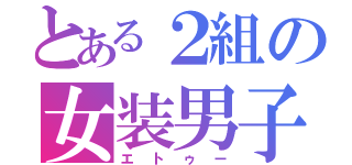 とある２組の女装男子（エトゥー）