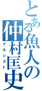 とある魚人の仲村匡史（ナルシスト）