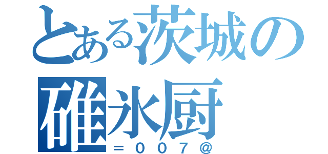 とある茨城の碓氷厨（＝００７＠）