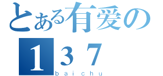 とある有爱の１３７（ｂａｉｃｈｕ）