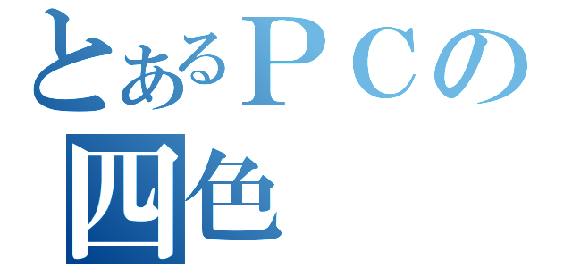 とあるＰＣの四色（）