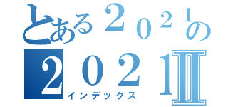 とある２０２１の２０２１Ⅱ（インデックス）