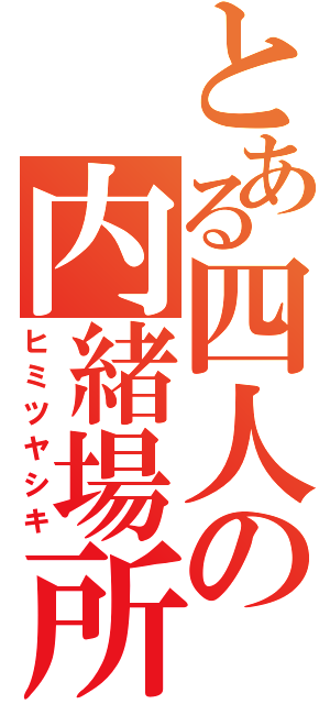 とある四人の内緒場所（ヒミツヤシキ）