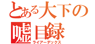 とある大下の嘘目録（ライアーデックス）