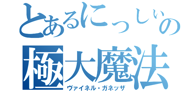 とあるにっしぃの極大魔法（ヴァイネル・ガネッザ）