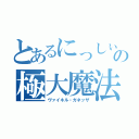 とあるにっしぃの極大魔法（ヴァイネル・ガネッザ）