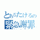 とあるたけるの緊急謝罪（（；＾＿＾Ａ）