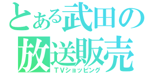 とある武田の放送販売（ＴＶショッピング）