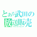 とある武田の放送販売（ＴＶショッピング）