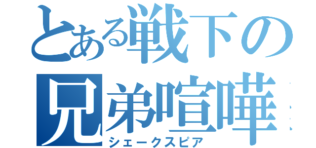 とある戦下の兄弟喧嘩（シェークスピア）